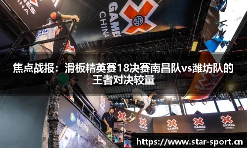 焦点战报：滑板精英赛18决赛南昌队vs潍坊队的王者对决较量